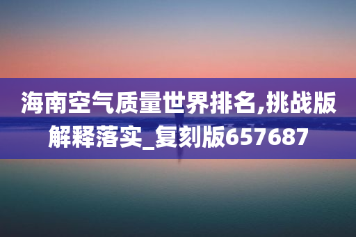 海南空气质量世界排名,挑战版解释落实_复刻版657687