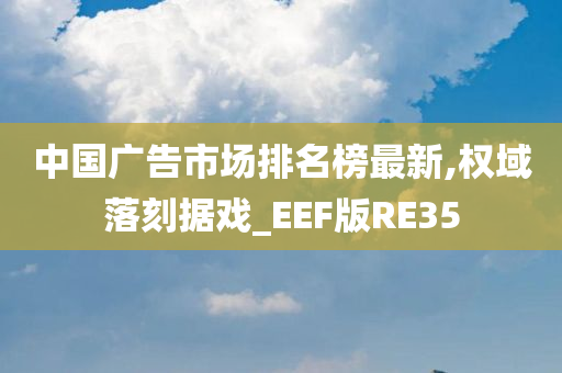 中国广告市场排名榜最新,权域落刻据戏_EEF版RE35