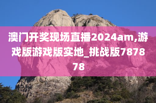 澳门开奖现场直播2024am,游戏版游戏版实地_挑战版787878