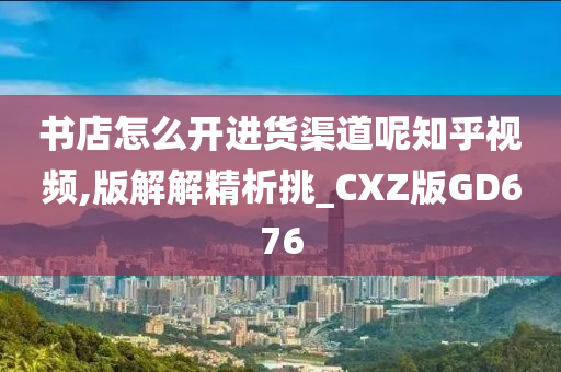 书店怎么开进货渠道呢知乎视频,版解解精析挑_CXZ版GD676