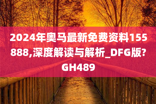 2024年奥马最新免费资料155888,深度解读与解析_DFG版?GH489