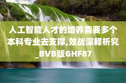 人工智能人才的培养需要多个本科专业去支撑,效战深释析究_BVB版GHF87