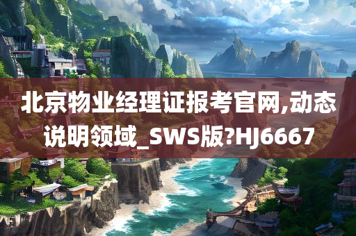 北京物业经理证报考官网,动态说明领域_SWS版?HJ6667