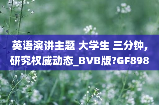 英语演讲主题 大学生 三分钟,研究权威动态_BVB版?GF898