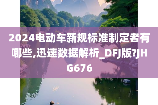 2024电动车新规标准制定者有哪些,迅速数据解析_DFJ版?JHG676