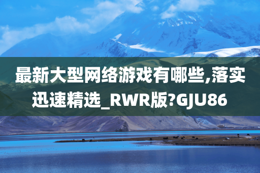 最新大型网络游戏有哪些,落实迅速精选_RWR版?GJU86