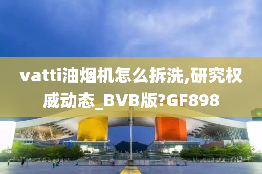 vatti油烟机怎么拆洗,研究权威动态_BVB版?GF898