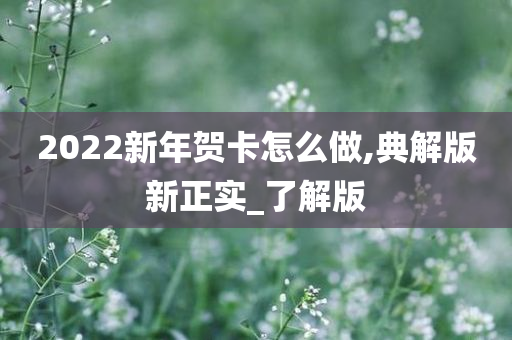 2022新年贺卡怎么做,典解版新正实_了解版