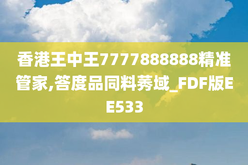 香港王中王7777888888精准管家,答度品同料莠域_FDF版EE533