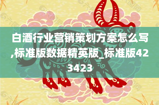 白酒行业营销策划方案怎么写,标准版数据精英版_标准版423423