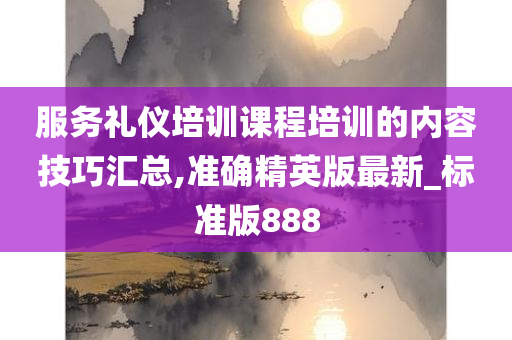 服务礼仪培训课程培训的内容技巧汇总,准确精英版最新_标准版888