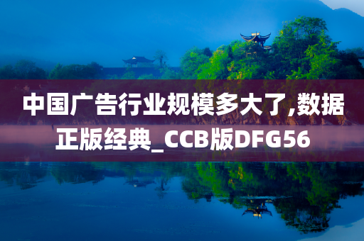 中国广告行业规模多大了,数据正版经典_CCB版DFG56