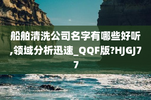 船舶清洗公司名字有哪些好听,领域分析迅速_QQF版?HJGJ77