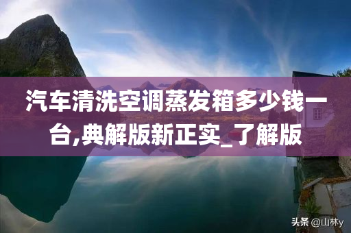 汽车清洗空调蒸发箱多少钱一台,典解版新正实_了解版