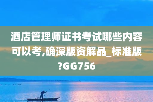 酒店管理师证书考试哪些内容可以考,确深版资解品_标准版?GG756