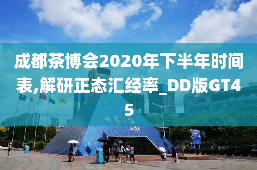 成都茶博会2020年下半年时间表,解研正态汇经率_DD版GT45