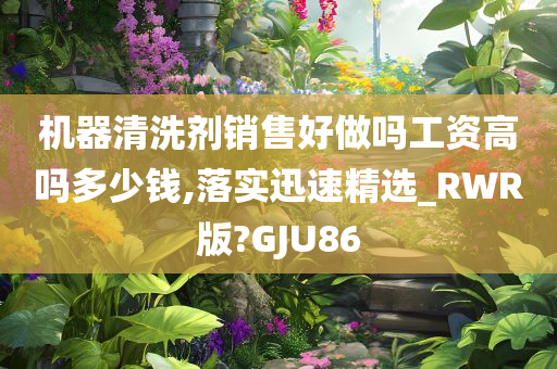 机器清洗剂销售好做吗工资高吗多少钱,落实迅速精选_RWR版?GJU86