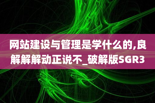 网站建设与管理是学什么的,良解解解动正说不_破解版SGR3