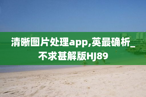 清晰图片处理app,英最确析_不求甚解版HJ89