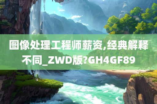 图像处理工程师薪资,经典解释不同_ZWD版?GH4GF89