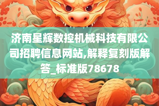 济南星辉数控机械科技有限公司招聘信息网站,解释复刻版解答_标准版78678