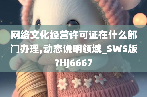 网络文化经营许可证在什么部门办理,动态说明领域_SWS版?HJ6667