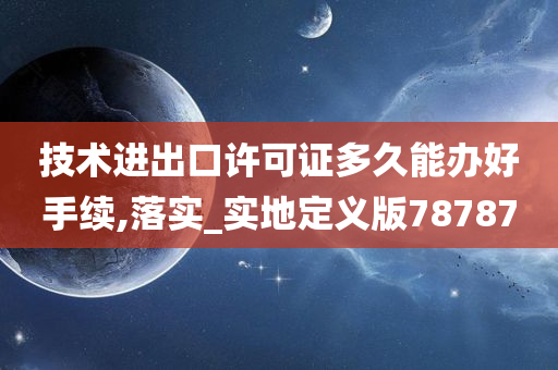 技术进出口许可证多久能办好手续,落实_实地定义版78787