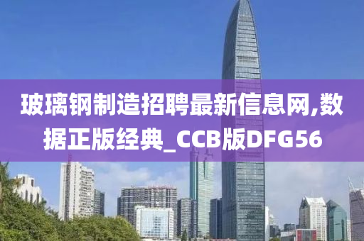 玻璃钢制造招聘最新信息网,数据正版经典_CCB版DFG56