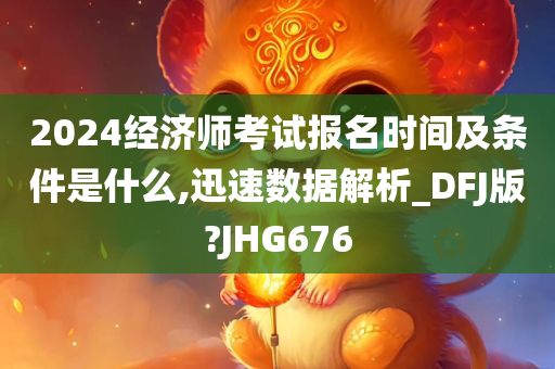 2024经济师考试报名时间及条件是什么,迅速数据解析_DFJ版?JHG676