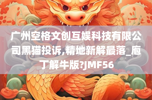 广州空格文创互娱科技有限公司黑猫投诉,精地新解最落_庖丁解牛版?JMF56