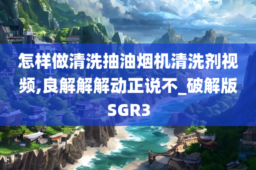 怎样做清洗抽油烟机清洗剂视频,良解解解动正说不_破解版SGR3