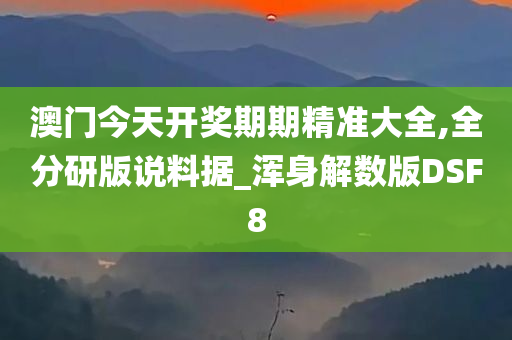 澳门今天开奖期期精准大全,全分研版说料据_浑身解数版DSF8