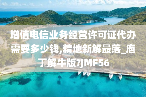 增值电信业务经营许可证代办需要多少钱,精地新解最落_庖丁解牛版?JMF56