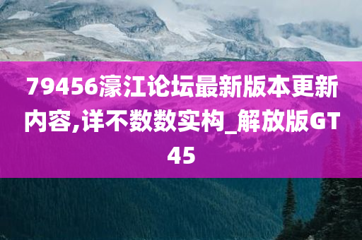 79456濠江论坛最新版本更新内容,详不数数实构_解放版GT45