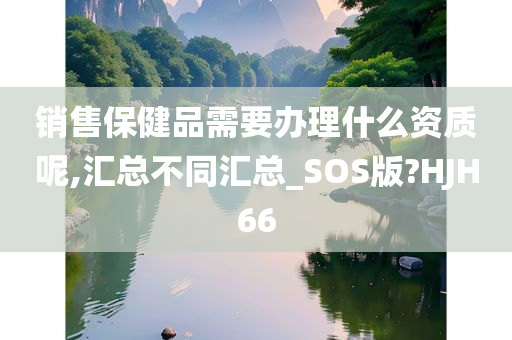 销售保健品需要办理什么资质呢,汇总不同汇总_SOS版?HJH66