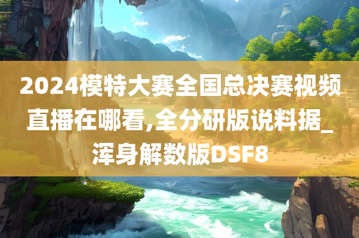 2024模特大赛全国总决赛视频直播在哪看,全分研版说料据_浑身解数版DSF8