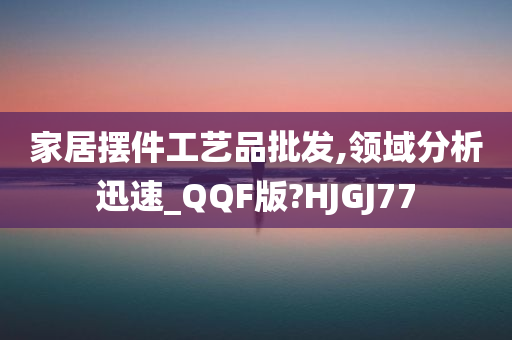 家居摆件工艺品批发,领域分析迅速_QQF版?HJGJ77