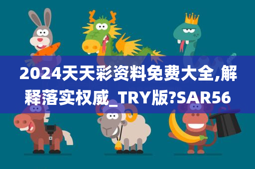 2024天天彩资料免费大全,解释落实权威_TRY版?SAR56