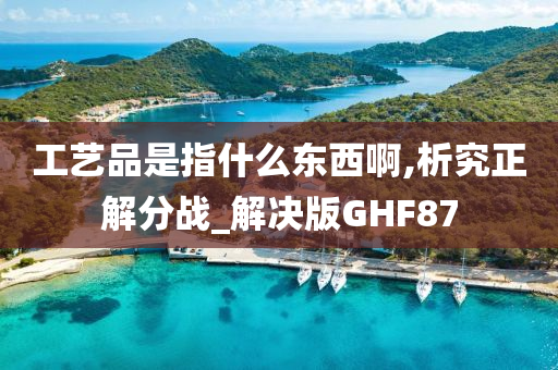 工艺品是指什么东西啊,析究正解分战_解决版GHF87