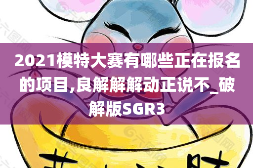 2021模特大赛有哪些正在报名的项目,良解解解动正说不_破解版SGR3