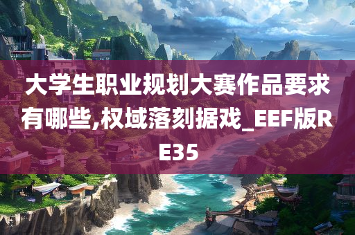 大学生职业规划大赛作品要求有哪些,权域落刻据戏_EEF版RE35