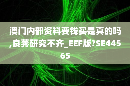 澳门内部资料要钱买是真的吗,良莠研究不齐_EEF版?SE44565