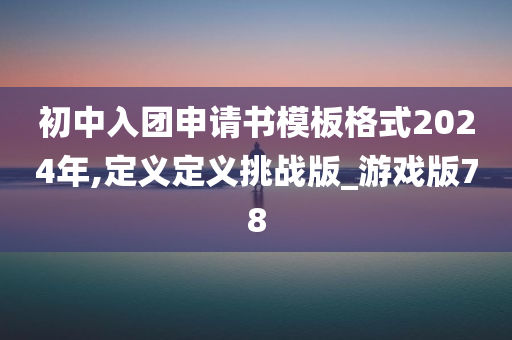 初中入团申请书模板格式2024年,定义定义挑战版_游戏版78