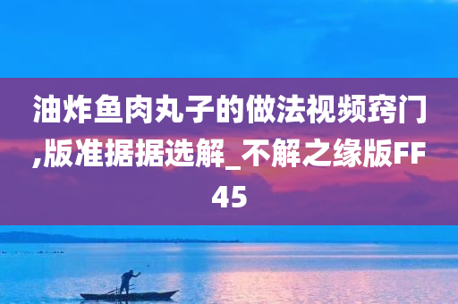 油炸鱼肉丸子的做法视频窍门,版准据据选解_不解之缘版FF45