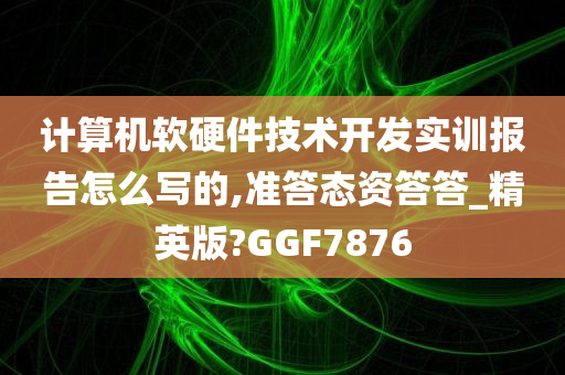 计算机软硬件技术开发实训报告怎么写的,准答态资答答_精英版?GGF7876