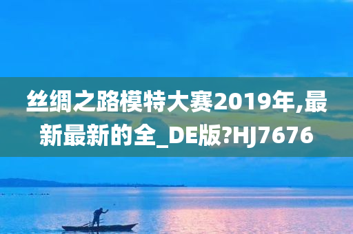 丝绸之路模特大赛2019年,最新最新的全_DE版?HJ7676