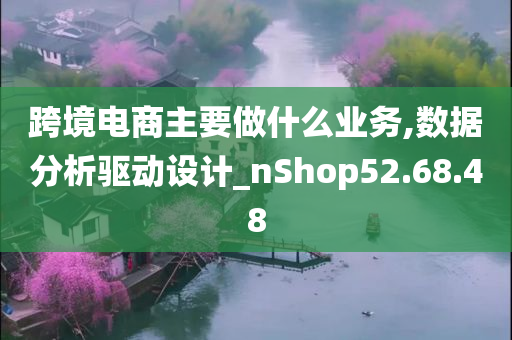 跨境电商主要做什么业务,数据分析驱动设计_nShop52.68.48