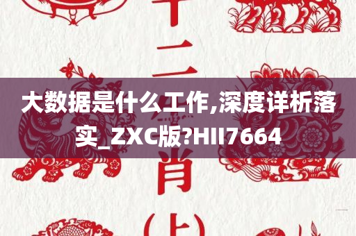 大数据是什么工作,深度详析落实_ZXC版?HII7664