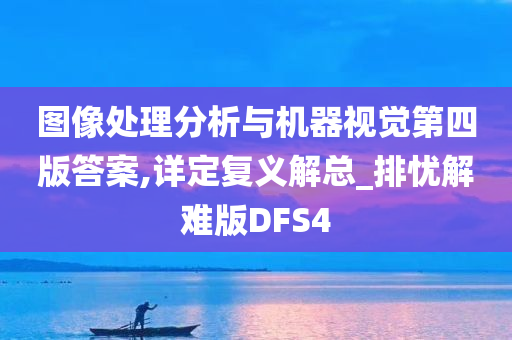 图像处理分析与机器视觉第四版答案,详定复义解总_排忧解难版DFS4