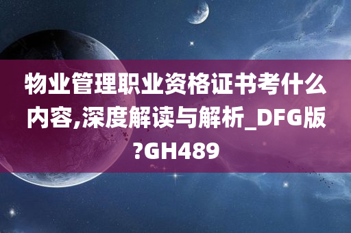 物业管理职业资格证书考什么内容,深度解读与解析_DFG版?GH489